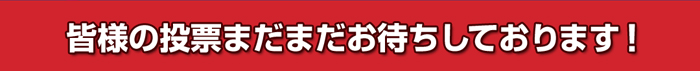 皆様の投票まだまだお待ちしております！